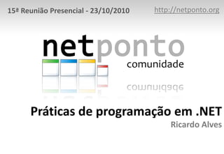 http://netponto.org 15ª Reunião Presencial - 23/10/2010 Práticas de programação em .NETRicardo Alves 
