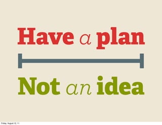 Have a plan

                   Not an idea
Friday, August 12, 11
 