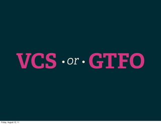 VCS    • or •   GTFO

Friday, August 12, 11
 