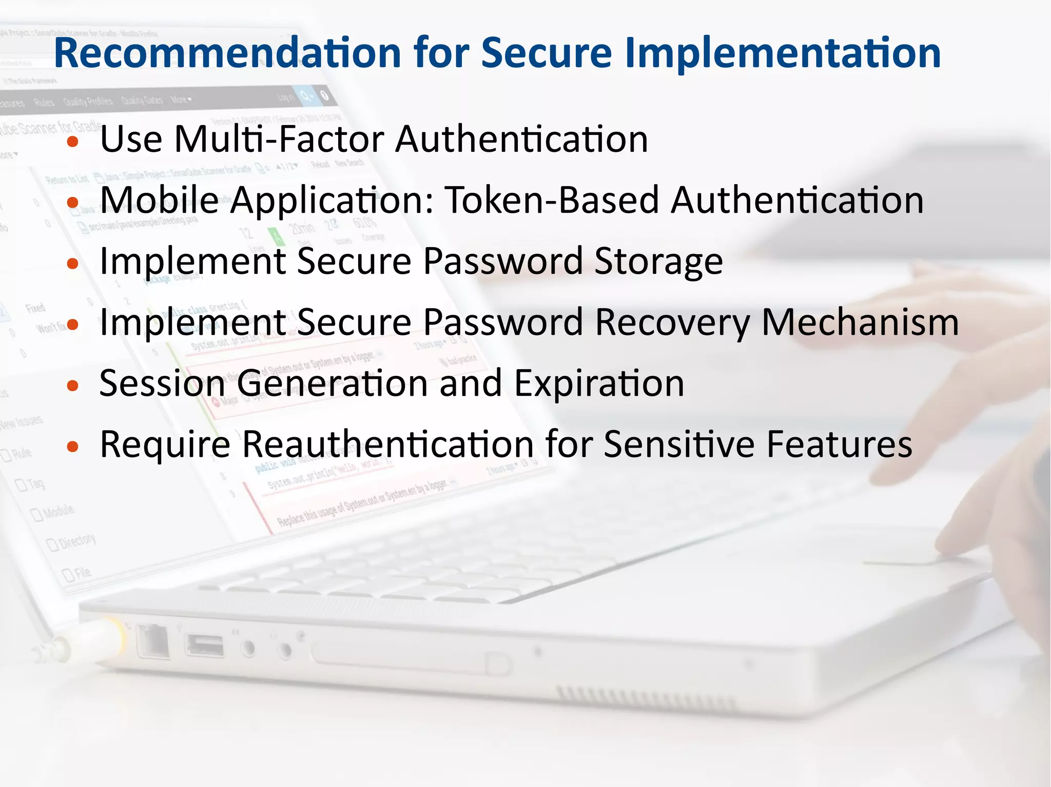 Recommendation for Secure Implementation
● Use Multi-Factor Authentication
● Mobile Application: Token-Based Authentication
● Implement Secure Password Storage
● Implement Secure Password Recovery Mechanism
● Session Generation and Expiration
● Require Reauthentication for Sensitive Features
 