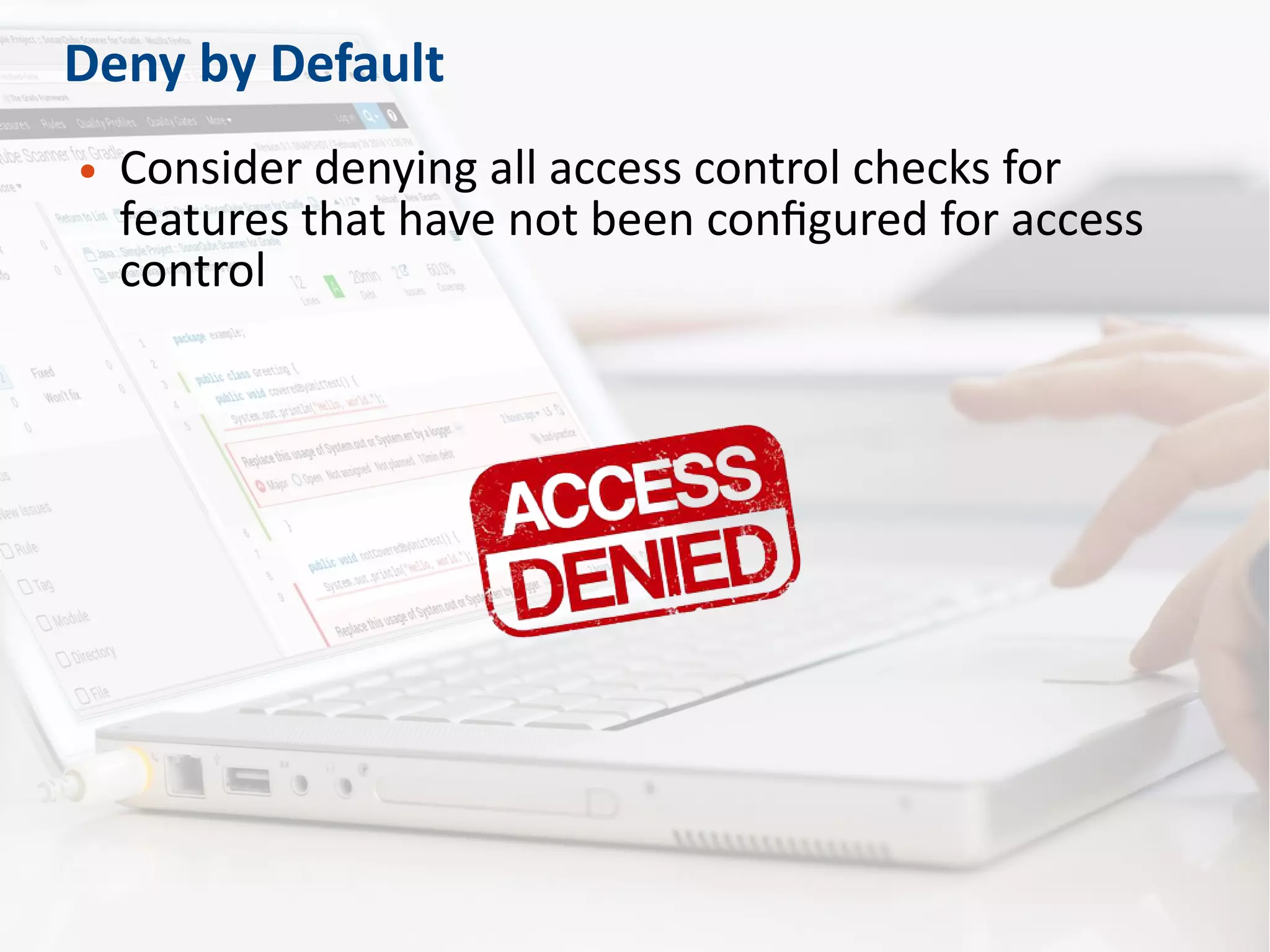Deny by Default
● Consider denying all access control checks for
features that have not been configured for access
control
 