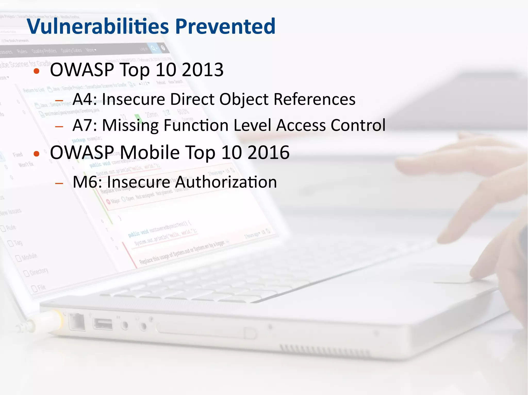 Vulnerabilities Prevented
● OWASP Top 10 2013
– A4: Insecure Direct Object References
– A7: Missing Function Level Access Control
● OWASP Mobile Top 10 2016
– M6: Insecure Authorization
 