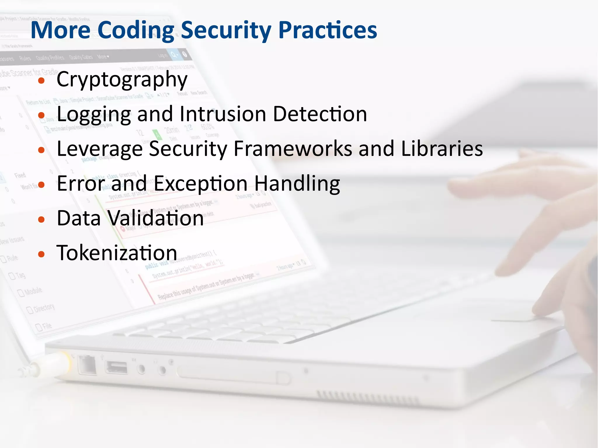 More Coding Security Practices
● Cryptography
● Logging and Intrusion Detection
● Leverage Security Frameworks and Libraries
● Error and Exception Handling
● Data Validation
● Tokenization
 