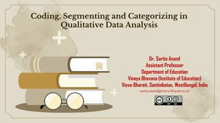 Coding, Segmenting and Categorizing in
Qualitative Data Analysis
Dr. Sarita Anand
Assistant Professor
Department of Education
Vinaya Bhavana (Institute of Education)
Visva-Bharati, Santiniketan, WestBengal, India
sarita.anand@visva-bharati.ac.in
 