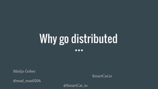 Why go distributed
Matija Gobec
SmartCat.io
@mad_max0204
@SmartCat_io
 