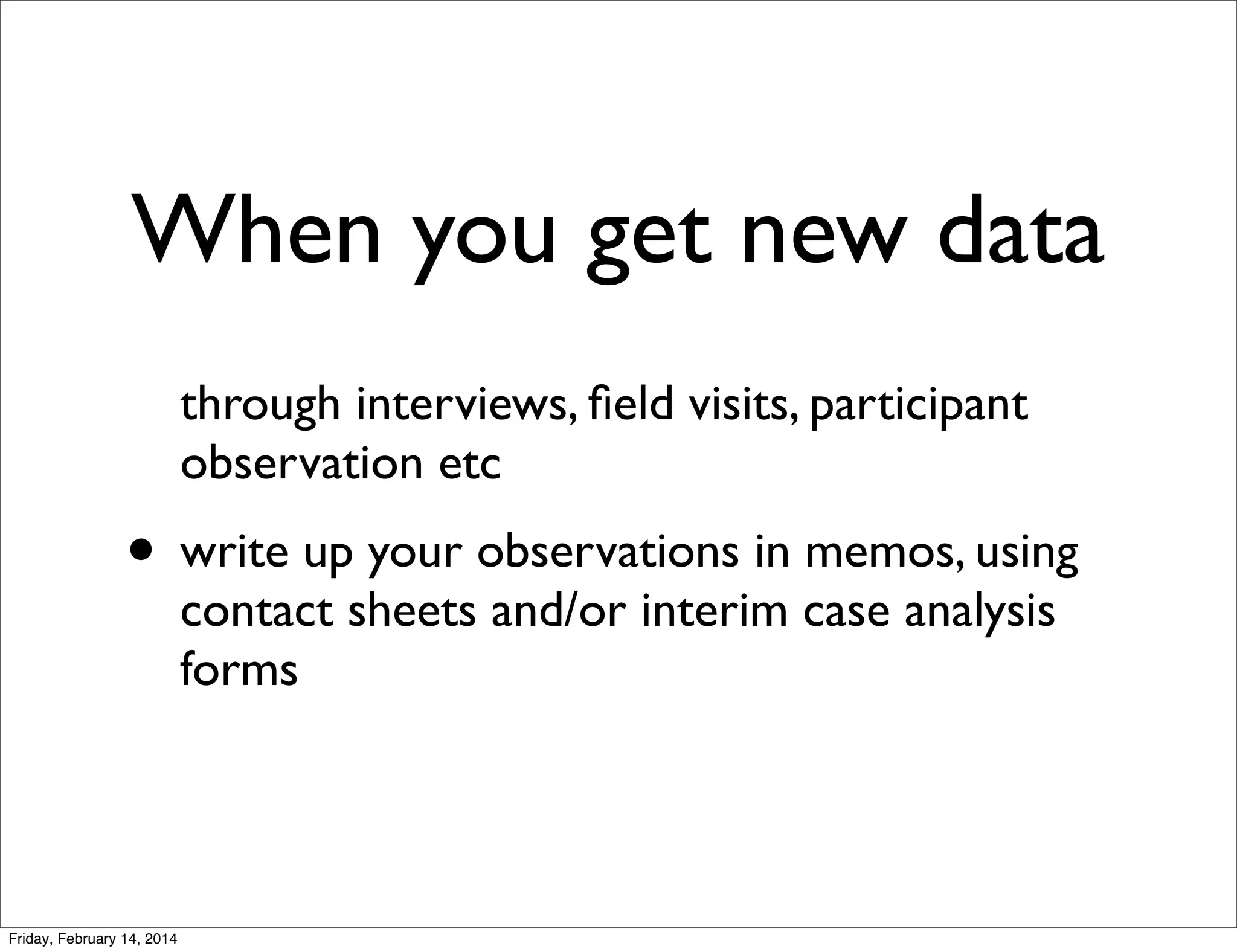 When you get new data
through interviews, ﬁeld visits, participant
observation etc

• write up your observations in memos, using
contact sheets and/or interim case analysis
forms

Friday, February 14, 2014

 