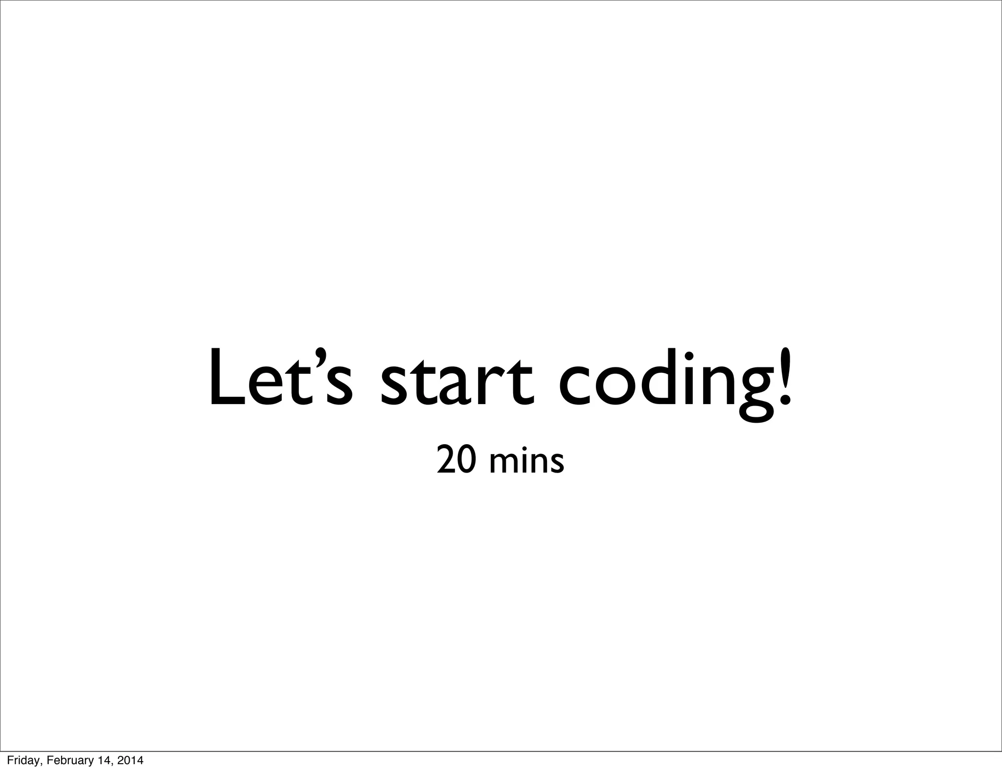 Let’s start coding!
20 mins

Friday, February 14, 2014

 