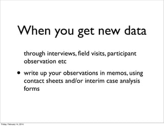 When you get new data
through interviews, ﬁeld visits, participant
observation etc

• write up your observations in memos, using
contact sheets and/or interim case analysis
forms

Friday, February 14, 2014

 