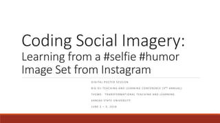Coding Social Imagery:
Learning from a #selfie #humor
Image Set from Instagram
DIGITAL POSTER SESSION
BIG XII TEACHING AND LEARNING CONFERENCE (3 RD ANNUAL)
THEME: TRANSFORMATIONAL TEACHING AND LEARNING
KANSAS STATE UNIVERSITY
JUNE 2 – 3, 2016
 