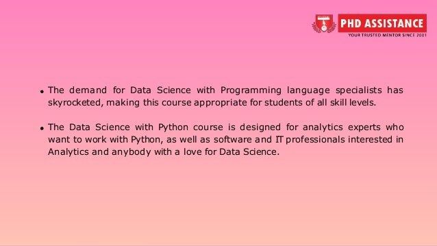 The demand for Data Science with Programming language specialists has skyrocketed, making this course appropriate for students of all skill levels. The Data Science with Python course is designed for analytics experts who want to work with Python, as well as software and IT professionals interested in Analytics and anybody with a love for Data Science. 