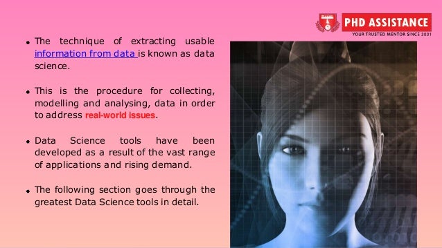 The technique of extracting usable information from data is known as data science. This is the procedure for collecting, modelling and analysing, data in order to address real-world issues. Data Science tools have been developed as a result of the vast range of applications and rising demand. The following section goes through the greatest Data Science tools in detail. 