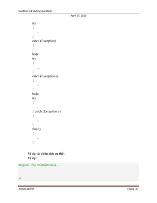 Guidline: C# coding standard
April 17, 2010

try
{
...
}
catch (Exception)
{
}
hoặc
try
{
...
}
catch (Exception e)
{
...
}
hoặc
try
{
...
} catch (Exception e)
{
...
}
finally
{
...
}
Ví dụ và phân tích cụ thể:
Ví dụ:
#region - file information(s) -

/*
Nhóm XDPM

Trang 27

 