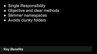 Key Benefits
● Single Responsibility
● Objective and clear methods
● Slimmer namespaces
● Avoids clunky folders
25
 