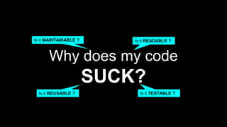Why does my code
SUCK?
Is it READABLE ?
Is it TESTABLE ?
Is it MAINTAINABLE ?
Is it REUSABLE ?
3
 