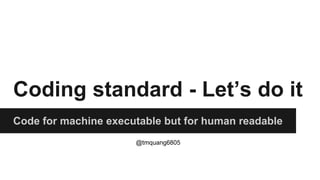 Coding standard - Let’s do it
Code for machine executable but for human readable
@tmquang6805
 