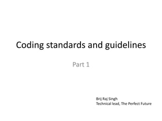 Coding standards and guidelines Part 1 Brij Raj Singh Technical lead, The Perfect Future 