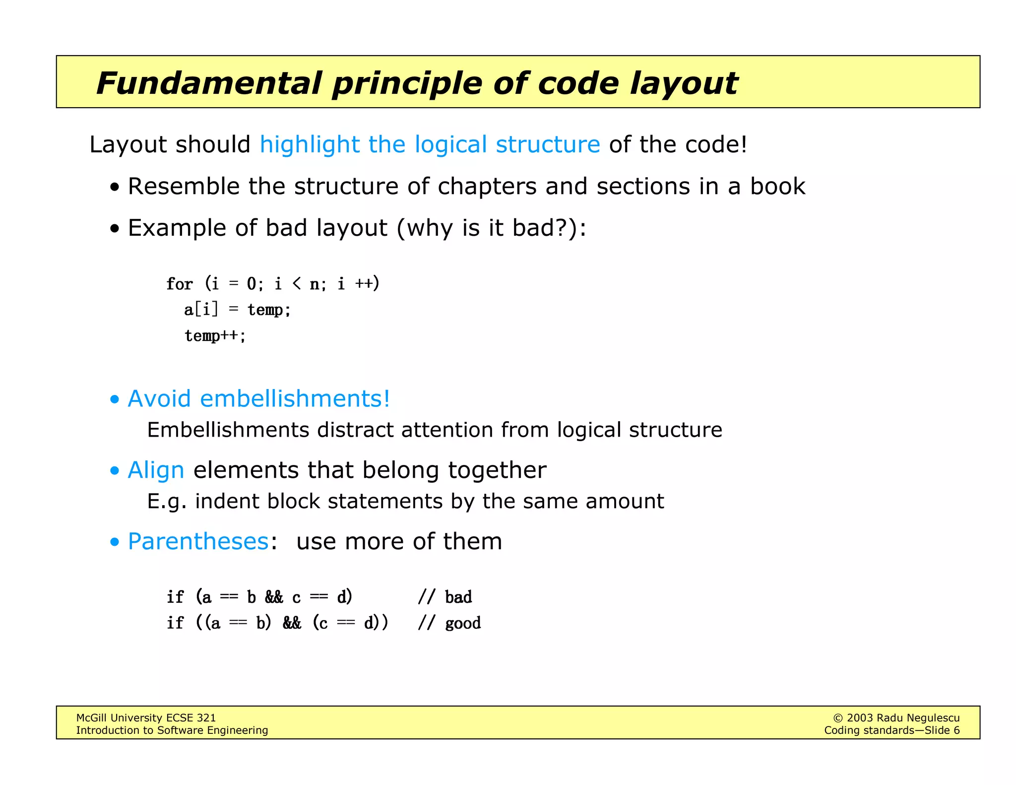 McGill University ECSE 321 © 2003 Radu Negulescu
Introduction to Software Engineering Coding standards—Slide 6
Fundamental principle of code layout
Layout should highlight the logical structure of the code!
• Resemble the structure of chapters and sections in a book
• Example of bad layout (why is it bad?):
IRU L  L  Q L  