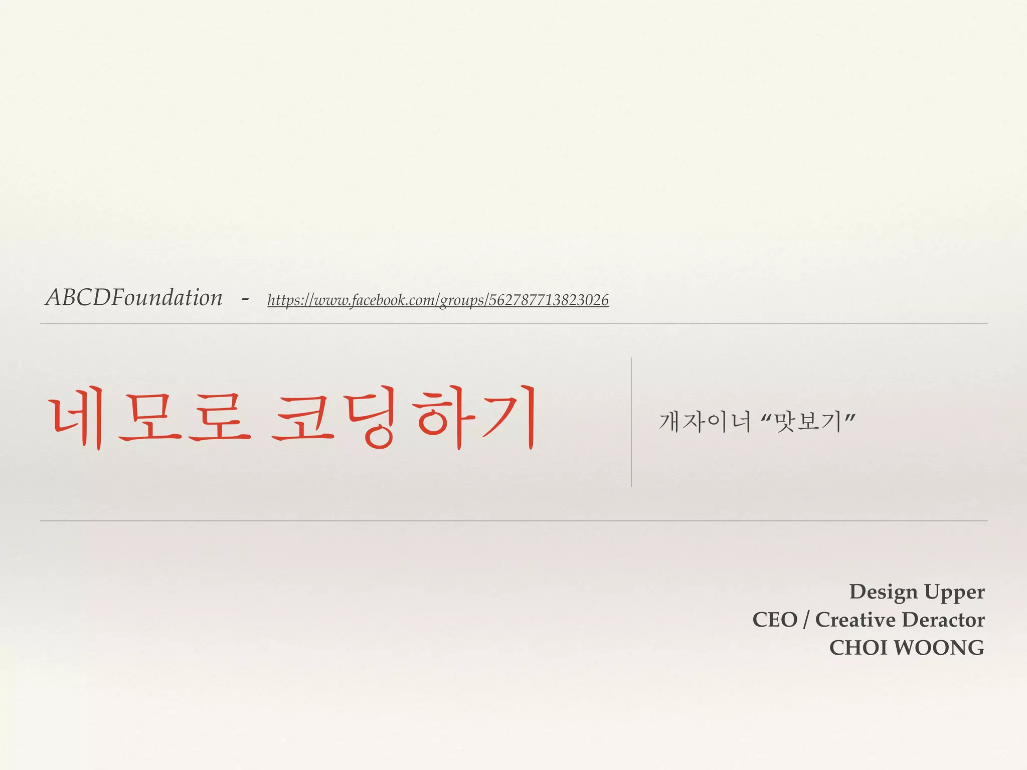 ABCDFoundation - https://www.facebook.com/groups/562787713823026 
네모로 코딩하기 개자이너 “맛보기” 
Design Upper 
CEO / Creative Director 
CHOI WOONG 
 