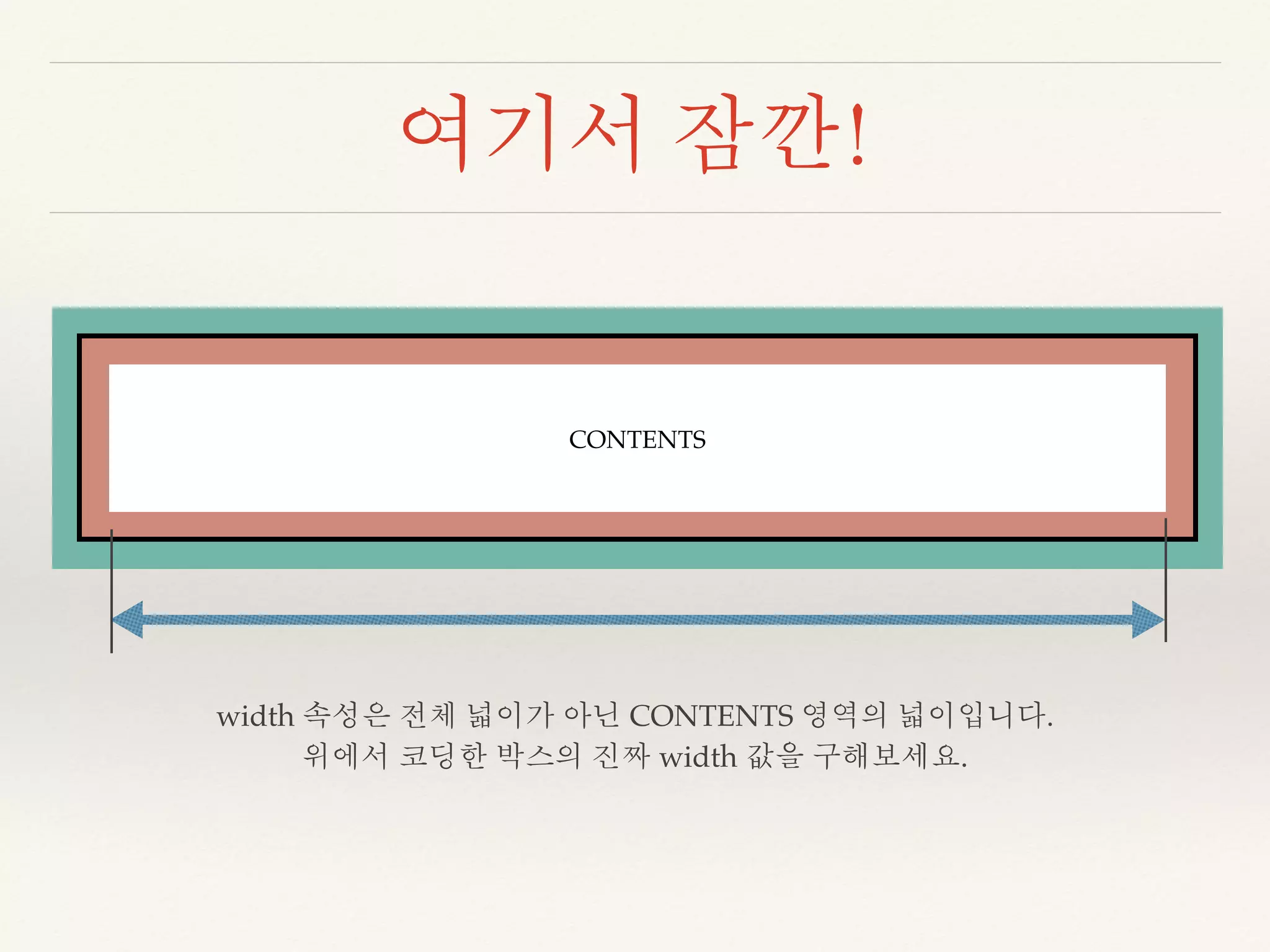 여기서 잠깐! 
CONTENTS 
width 속성은 전체 넓이가 아닌 CONTENTS 영역의 넓이입니다. 
위에서 코딩한 박스의 진짜 width 값을 구해보세요. 
 