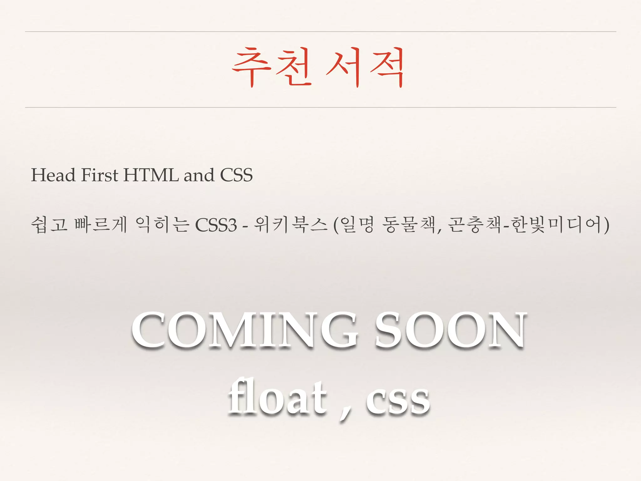 추천 서적 
Head First HTML and CSS 
쉽고 빠르게 익히는 CSS3 - 위키북스 (일명 동물책, 곤충책-한빛미디어) 
COMING SOON 
float , css 
