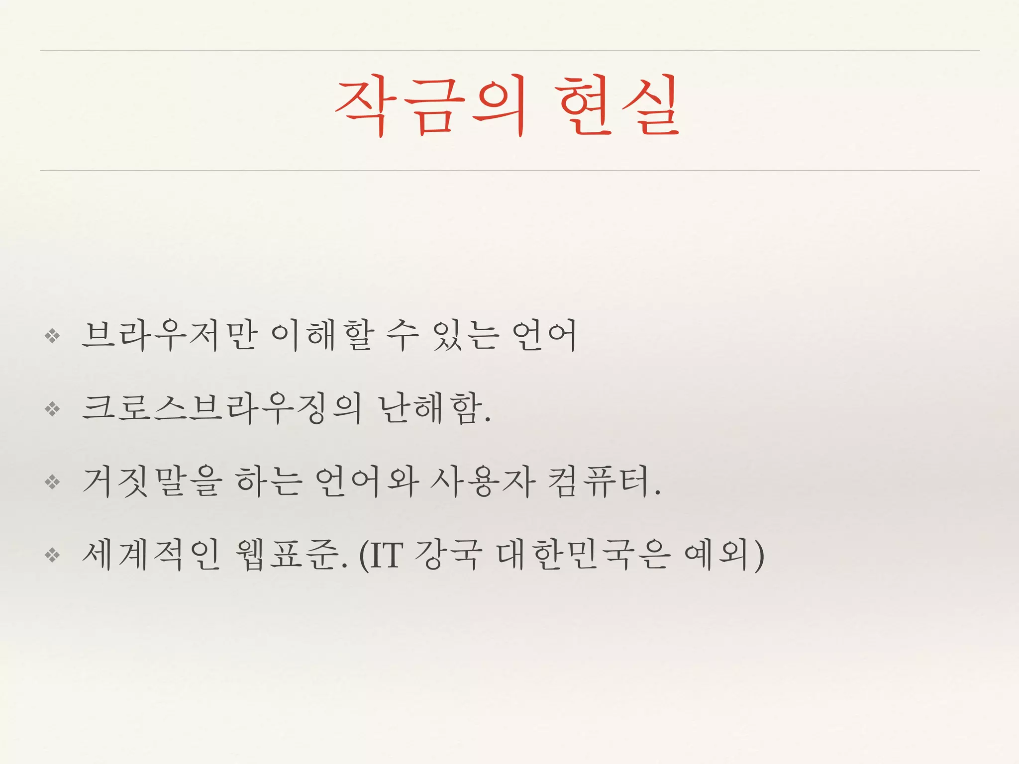 작금의 현실 
❖ 브라우저만 이해할 수 있는 언어 
❖ 크로스브라우징의 난해함. 
❖ 거짓말을 하는 언어와 사용자 컴퓨터. 
❖ 세계적인 웹표준. (IT 강국 대한민국은 예외) 
 