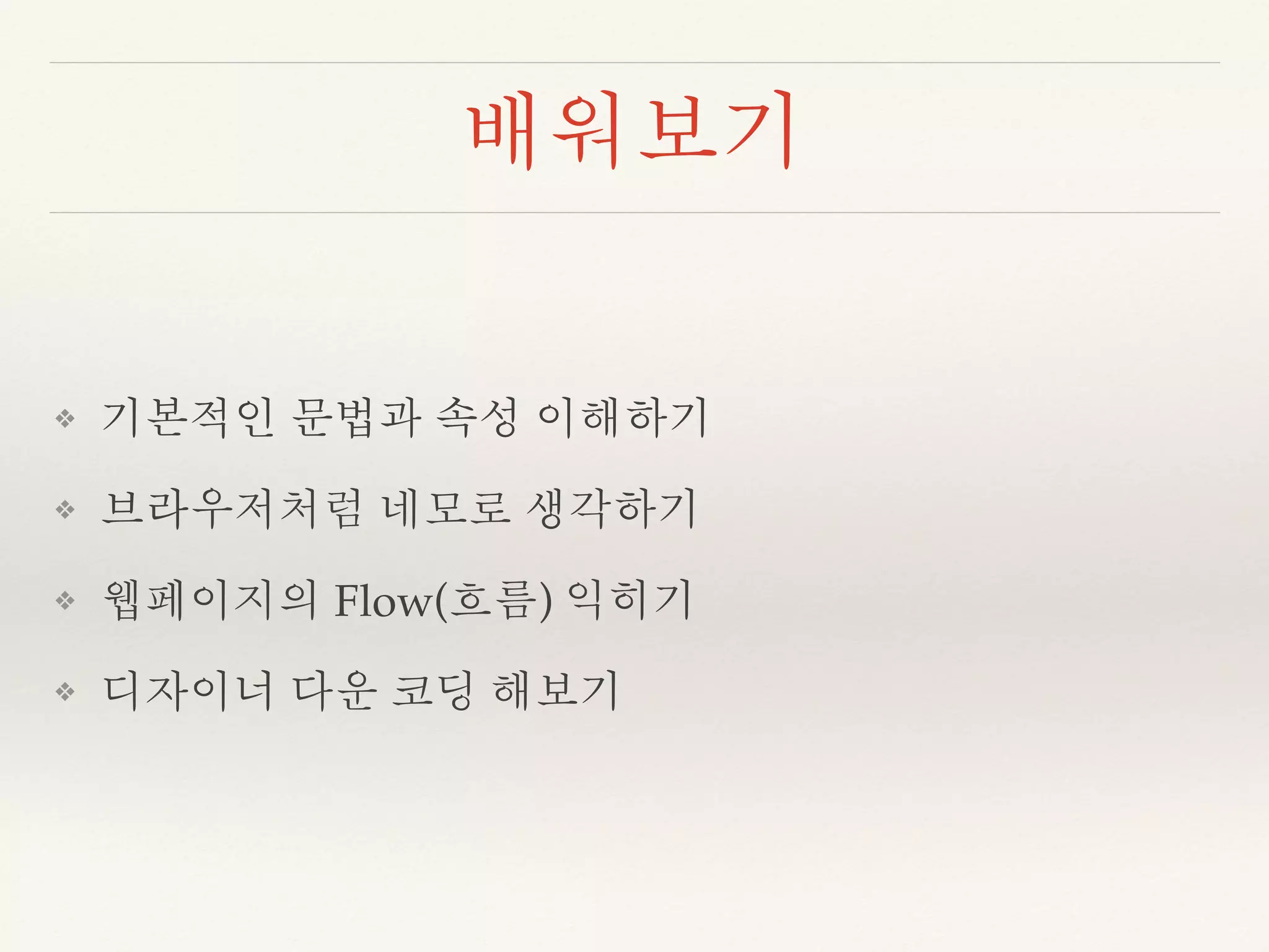 배워보기 
❖ 기본적인 문법과 속성 이해하기 
❖ 브라우저처럼 네모로 생각하기 
❖ 웹페이지의 Flow(흐름) 익히기 
❖ 디자이너 다운 코딩 해보기 
 