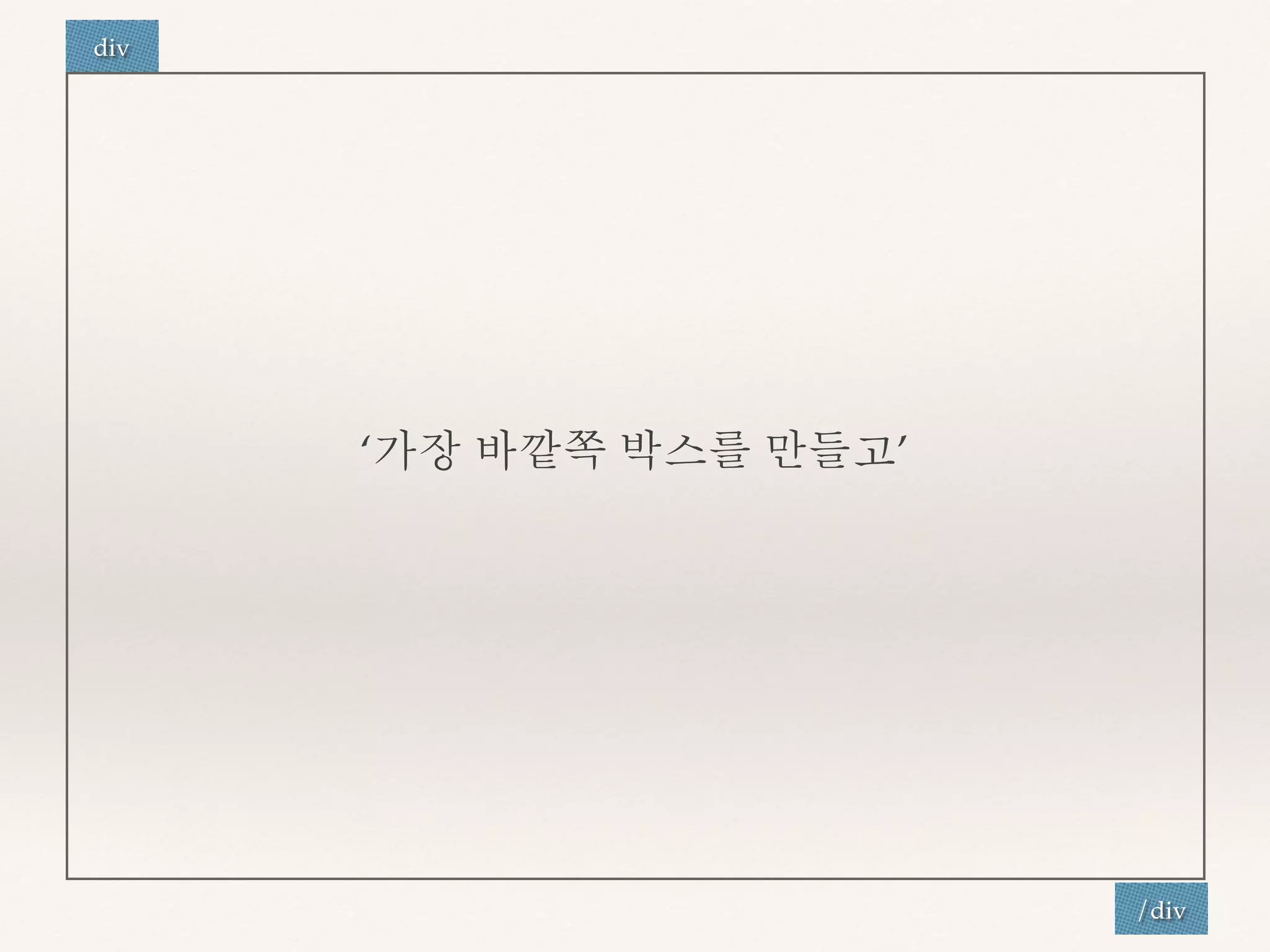 ‘가장 바깥쪽 박스를 만들고’ 
div 
/div 
 