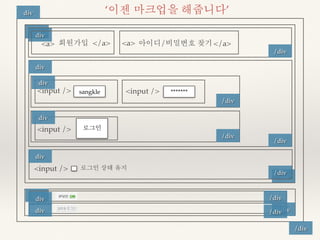 div ‘이젠 마크업을 해줍니다’ 
/div 
div 
/div 
/div 
/div 
/div 
div 
div 
div 
div 
div 
/div 
<a> 회원가입 </a> <a> 아이디/비밀번호 찾기</a> 
<input /> <input /> 
/div 
/div 
div 
<input /> 
sangkle ******* 
로그인 
<input /> 로그인 상태 유지 
div 
div 
/div 
/div 
 