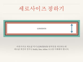 세로사이즈 정하기 
CONTENTS 
마찬가지로 세로값 역시 CONTENTS 영역만을 계산하는데 
세로값 계산의 경우는 bolck, line, inline 요소를 이해해야 합니다. 
 