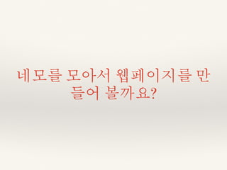 네모를 모아서 웹페이지를 만 
들어 볼까요? 
 