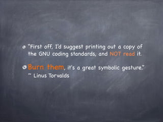 “First off, I'd suggest printing out a copy of
the GNU coding standards, and NOT read it.

Burn them, it's a great symboli...