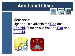 Additional Ideas 
More apps: 
Light-bot is available for iPad and 
Android. Robozzle is free for iPad and 
Android. 
 