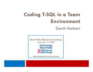 Coding T-SQL in a Team
       T-
          Environment
                                  Garth Honhart

  Silicon Valley SQL Server User Group
           November 17, 2009




     Mark Ginnebaugh, User Group Leader
 
