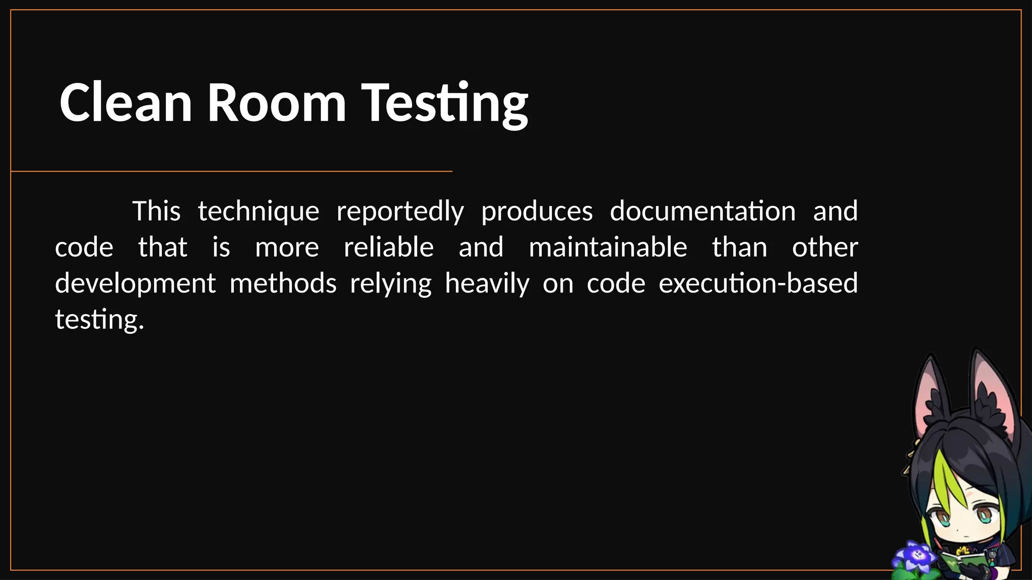 Clean Room Testing
This technique reportedly produces documentation and
code that is more reliable and maintainable than other
development methods relying heavily on code execution-based
testing.
 