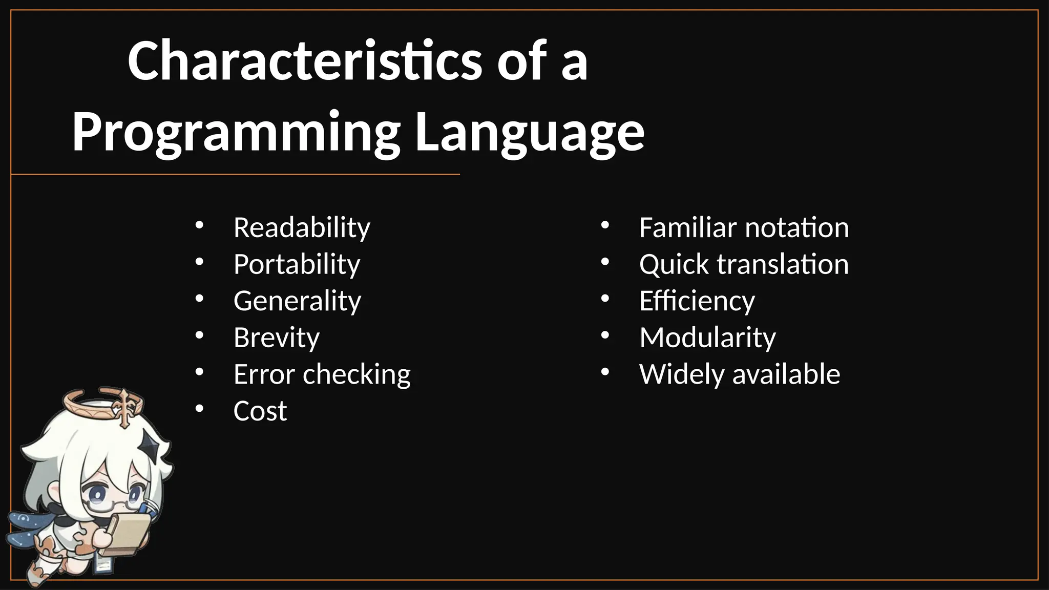 • Readability
• Portability
• Generality
• Brevity
• Error checking
• Cost
• Familiar notation
• Quick translation
• Efficiency
• Modularity
• Widely available
Characteristics of a
Programming Language
 