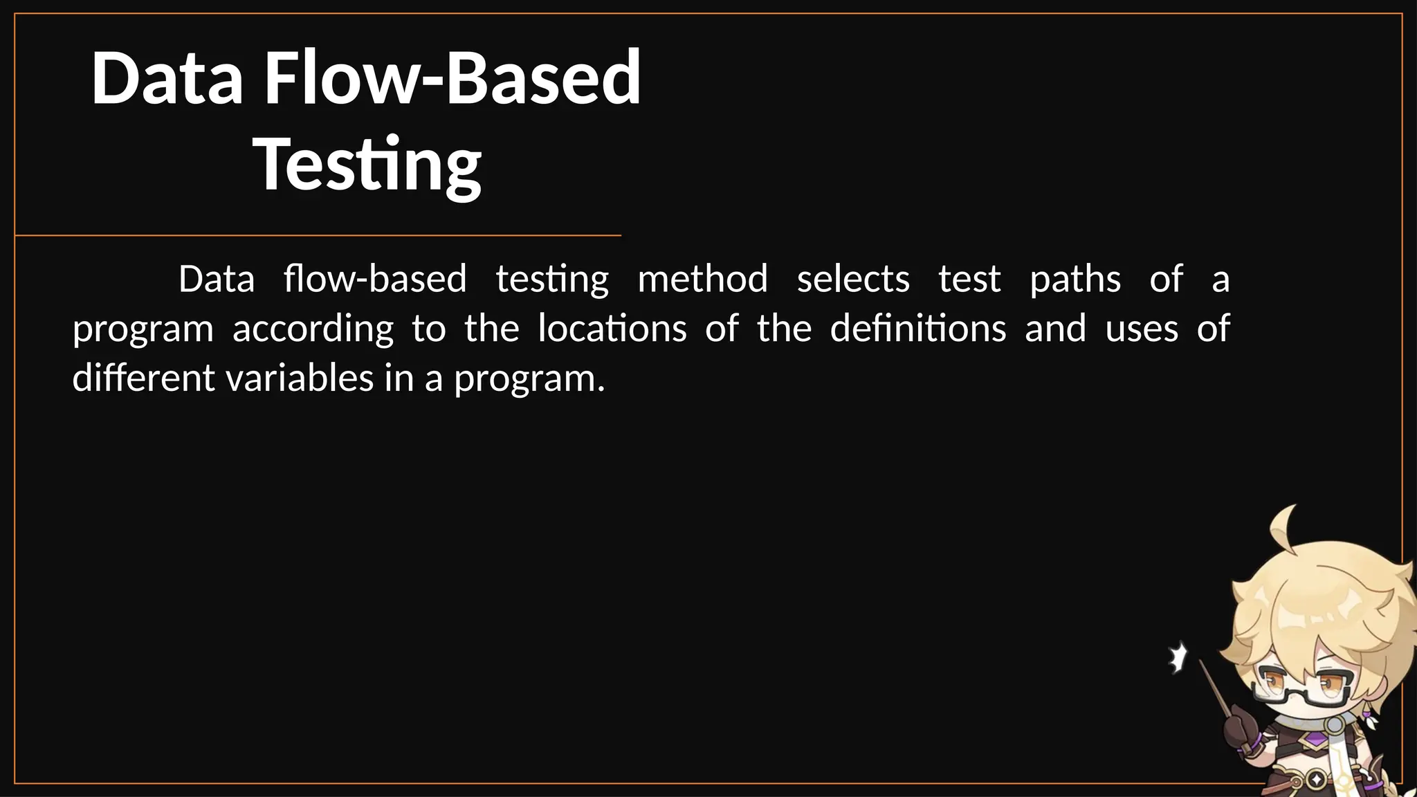 Data Flow-Based
Testing
Data flow-based testing method selects test paths of a
program according to the locations of the definitions and uses of
different variables in a program.
 