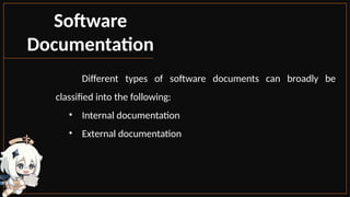 Software
Documentation
Different types of software documents can broadly be
classified into the following:
• Internal documentation
• External documentation
 