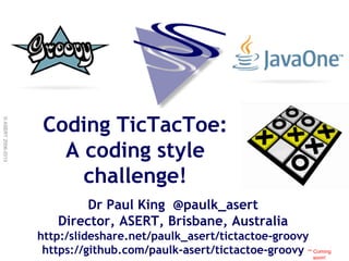 ©ASERT2006-2013
Dr Paul King @paulk_asert
Director, ASERT, Brisbane, Australia
http:/slideshare.net/paulk_asert/tictactoe-groovy
https://github.com/paulk-asert/tictactoe-groovy
Coding TicTacToe:
A coding style
challenge!
** Coming
soon!
 