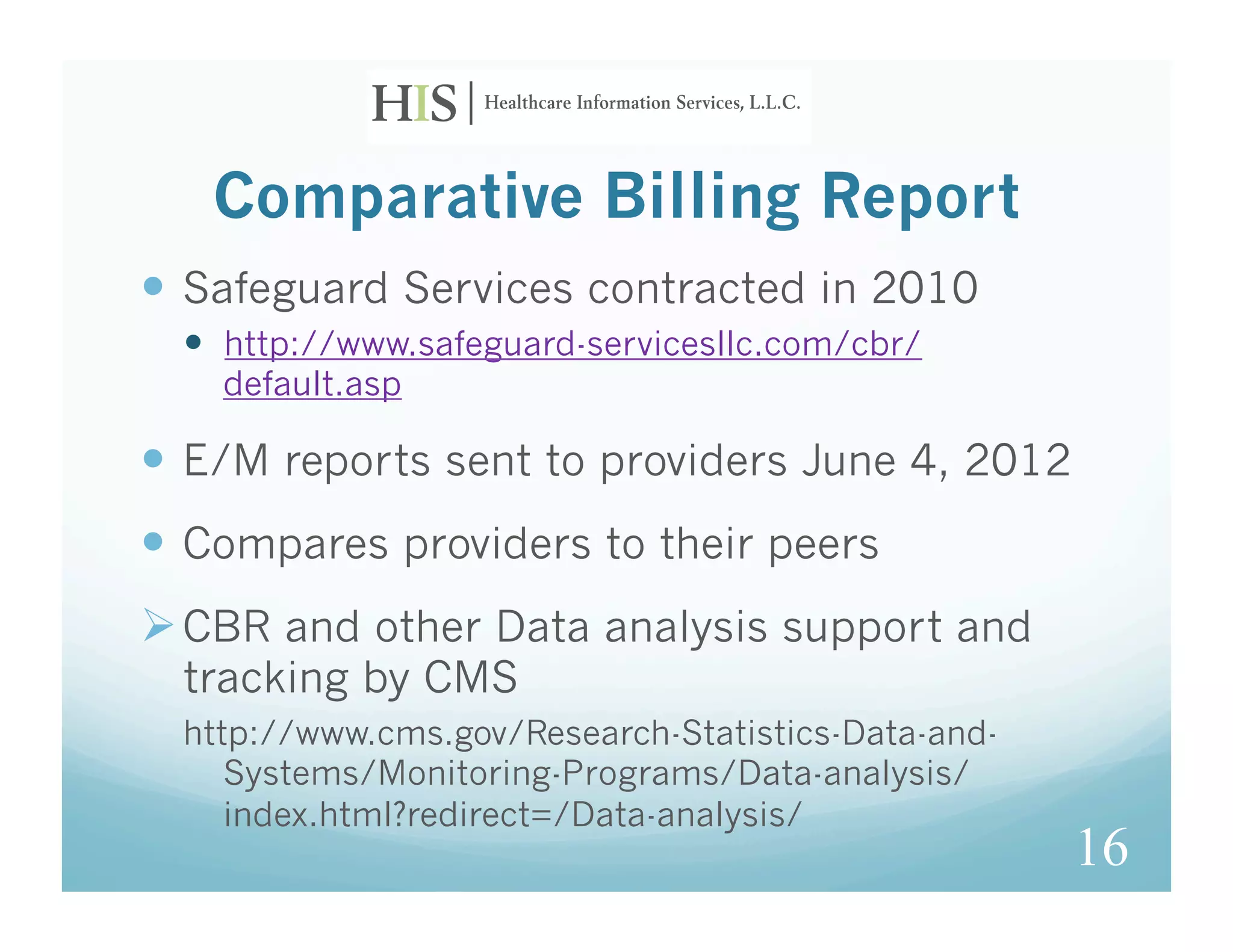 Comparative Billing Report
  Safeguard Services contracted in 2010
    http://www.safeguard-servicesllc.com/cbr/
    default.asp

  E/M reports sent to providers June 4, 2012
  Compares providers to their peers
 CBR and other Data analysis support and
  tracking by CMS
  http://www.cms.gov/Research-Statistics-Data-and-
     Systems/Monitoring-Programs/Data-analysis/
     index.html?redirect=/Data-analysis/
                                                     16
 