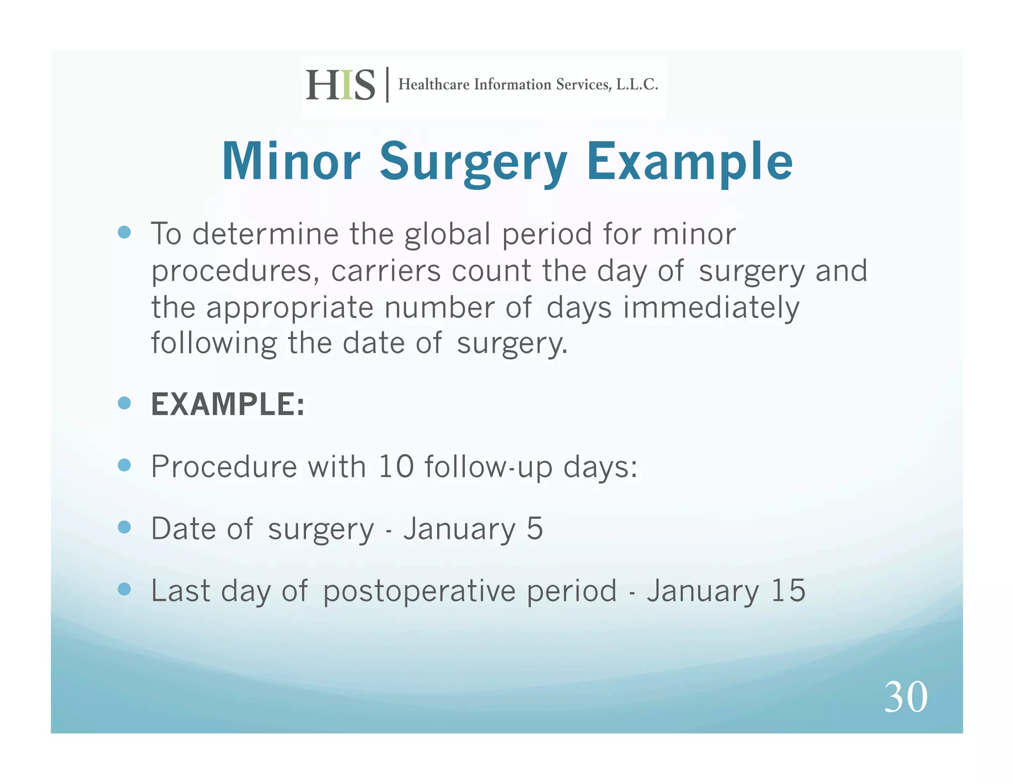 Minor Surgery Example
  To determine the global period for minor
  procedures, carriers count the day of surgery and
  the appropriate number of days immediately
  following the date of surgery.

  EXAMPLE:
  Procedure with 10 follow-up days:
  Date of surgery - January 5
  Last day of postoperative period - January 15


                                                      30
 
