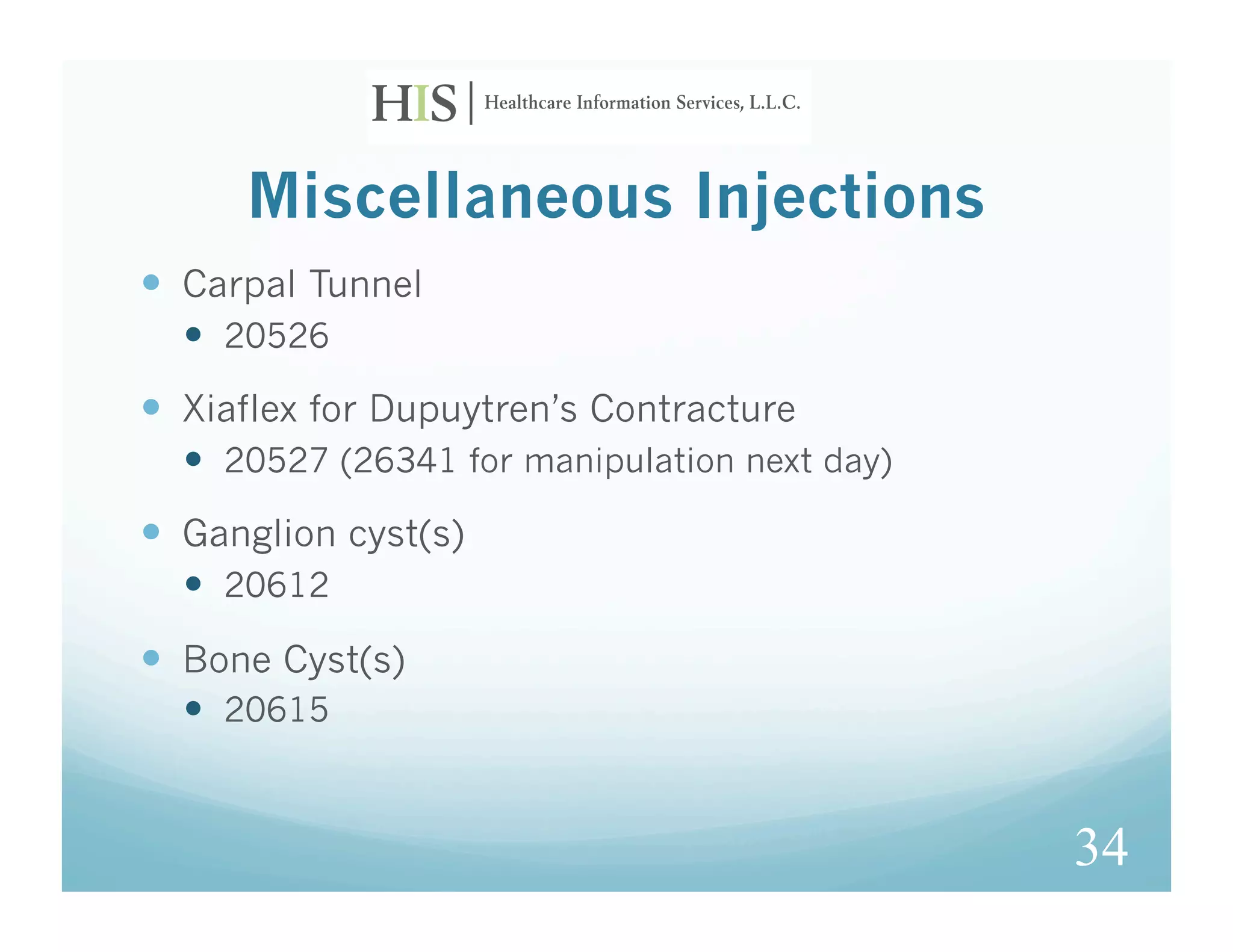 Miscellaneous Injections
  Carpal Tunnel
    20526
  Xiaflex for Dupuytren’s Contracture
    20527 (26341 for manipulation next day)
  Ganglion cyst(s)
    20612

  Bone Cyst(s)
    20615


                                               34
 