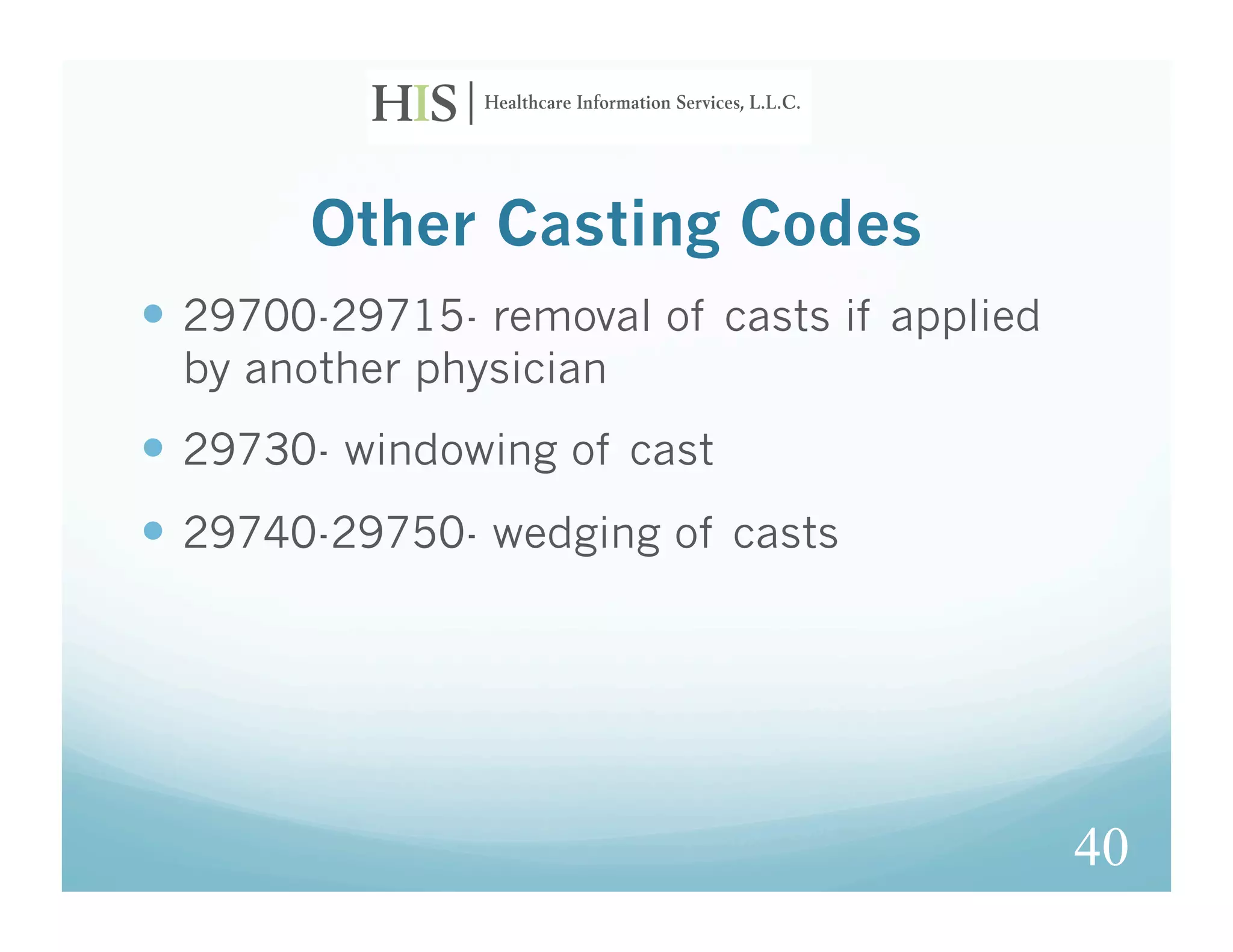 Other Casting Codes
  29700-29715- removal of casts if applied
  by another physician
  29730- windowing of cast
  29740-29750- wedging of casts




                                              40
 