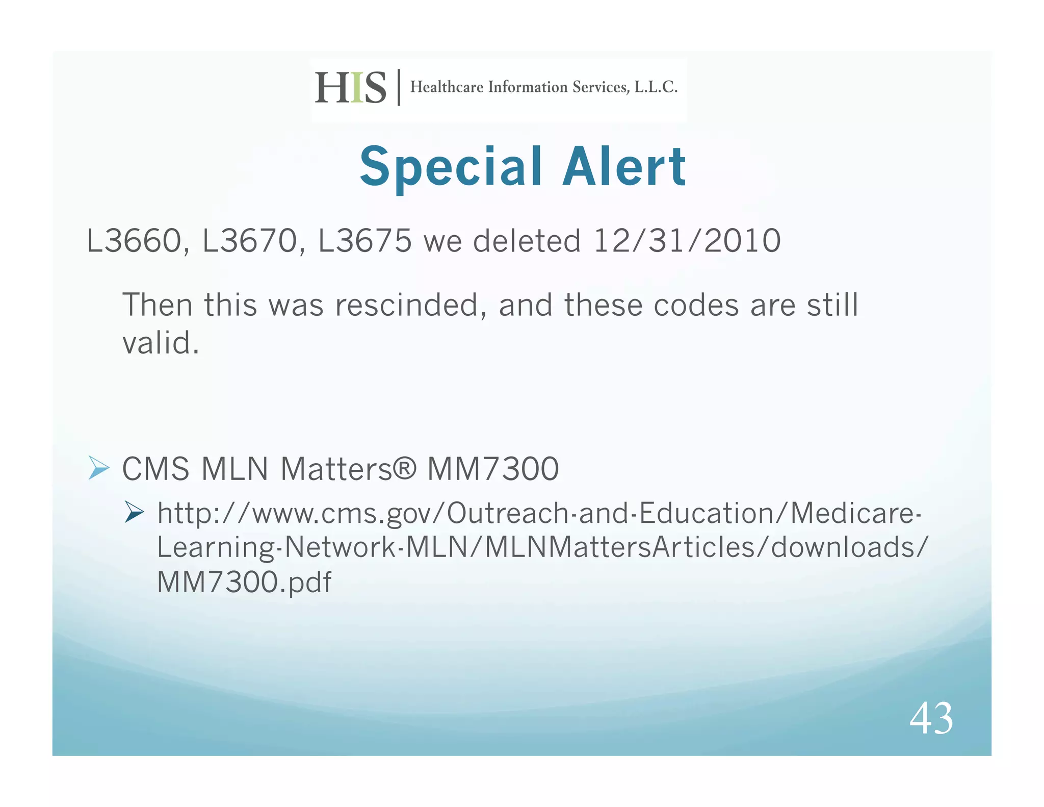 Special Alert
L3660, L3670, L3675 we deleted 12/31/2010

  Then this was rescinded, and these codes are still
  valid.



  CMS MLN Matters® MM7300
    http://www.cms.gov/Outreach-and-Education/Medicare-
    Learning-Network-MLN/MLNMattersArticles/downloads/
    MM7300.pdf



                                                       43
 
