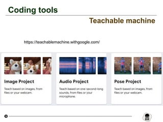 10
Coding tools
Teachable machine
https://teachablemachine.withgoogle.com/
 