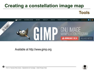 22
Prof. Dr. Francisco Pérez García – Departament de Tecnologia – Institut Pompeu Fabra
Creating a constellation image map
Tools
Available at http://www.gimp.org
 