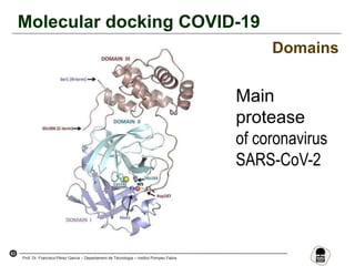 63
Prof. Dr. Francisco Pérez García – Departament de Tecnologia – Institut Pompeu Fabra
Molecular docking COVID-19
Domains
Main
protease
of coronavirus
SARS-CoV-2
 