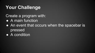 Your Challenge
Create a program with:
● A main function
● An event that occurs when the spacebar is
pressed
● A condition