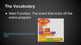 The Vocabulary
● Main Function: The event that kicks off the
entire program
http://scratch.mit.edu/projects/1219
9099/