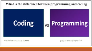 What is the difference between programming and coding
Presented by AMAN KUMAR programmingshark.com
 