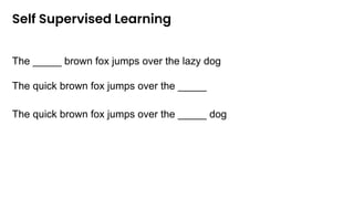 Self Supervised Learning
The quick brown fox jumps over the _____
The quick brown fox jumps over the _____ dog
The _____ brown fox jumps over the lazy dog
 